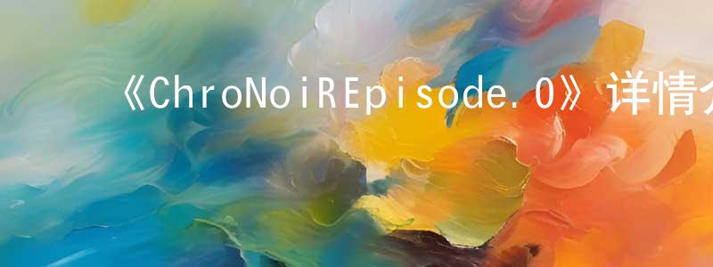 陈逸芬的动漫综艺大全,《ChroNoiREpisode.0》详情介绍_ChroNoiREpisode.0HD中字在线观看_ChroNoiREpisode.0迅雷下载_动漫剧场